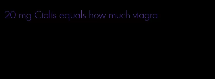 20 mg Cialis equals how much viagra