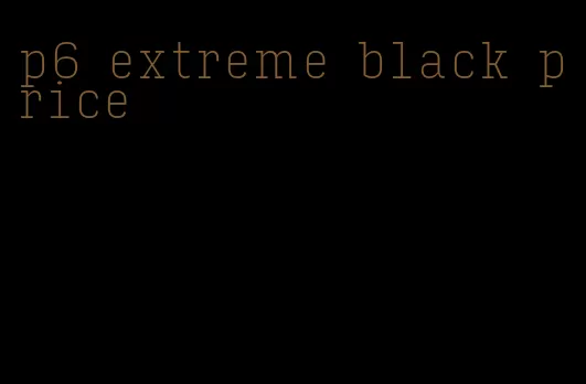 p6 extreme black price