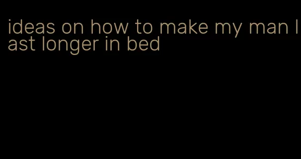 ideas on how to make my man last longer in bed