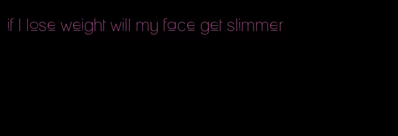 if I lose weight will my face get slimmer