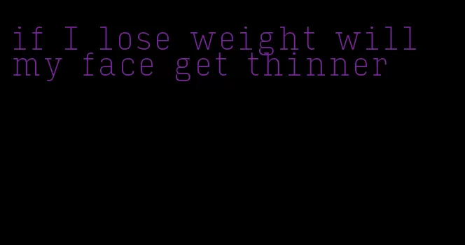 if I lose weight will my face get thinner