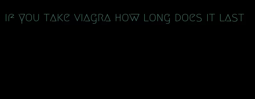 if you take viagra how long does it last