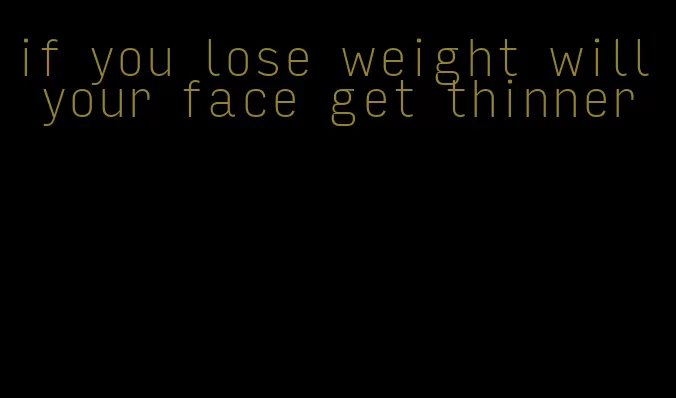 if you lose weight will your face get thinner