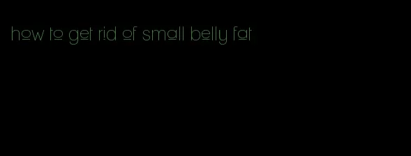 how to get rid of small belly fat