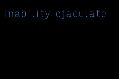 inability ejaculate