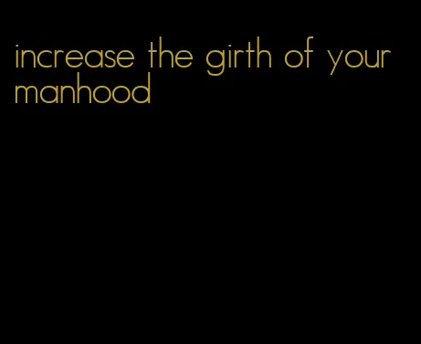 increase the girth of your manhood