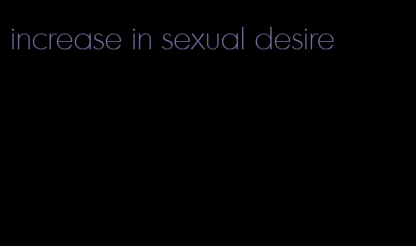 increase in sexual desire