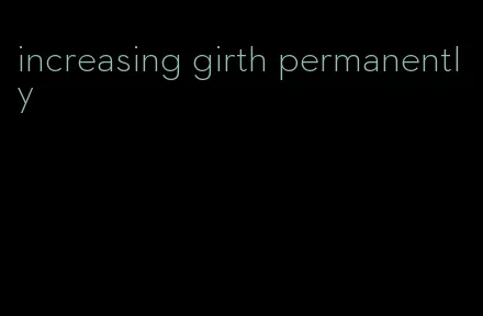 increasing girth permanently