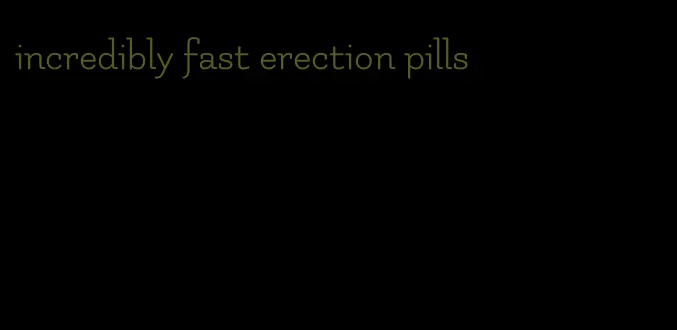 incredibly fast erection pills