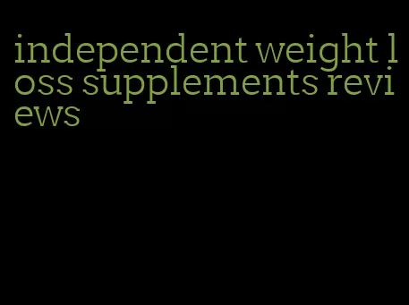 independent weight loss supplements reviews