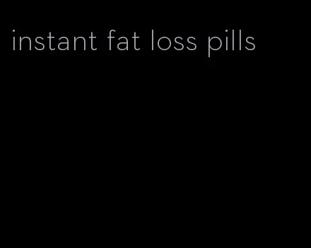 instant fat loss pills