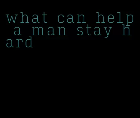 what can help a man stay hard