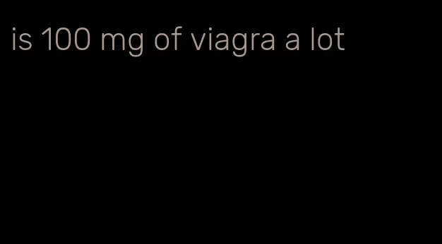 is 100 mg of viagra a lot