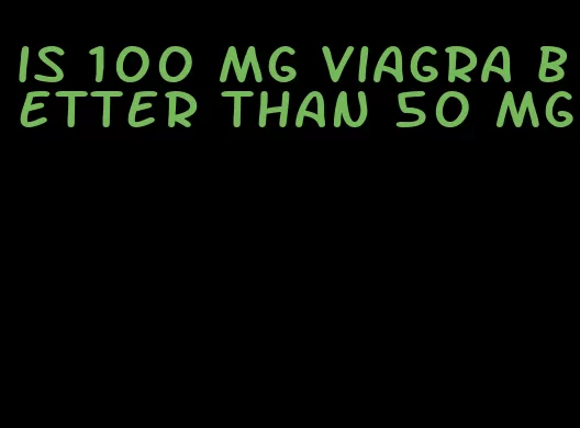 is 100 mg viagra better than 50 mg