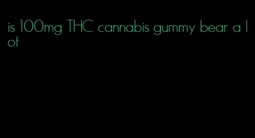 is 100mg THC cannabis gummy bear a lot