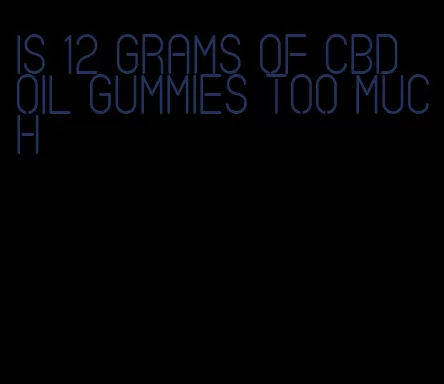 is 12 grams of CBD oil gummies too much