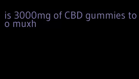 is 3000mg of CBD gummies too muxh