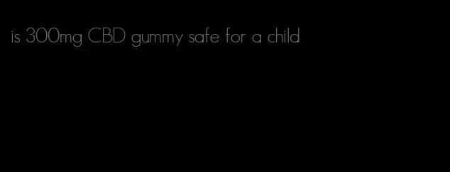 is 300mg CBD gummy safe for a child