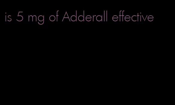 is 5 mg of Adderall effective