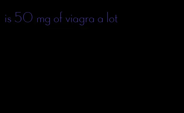 is 50 mg of viagra a lot