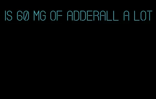 is 60 mg of Adderall a lot