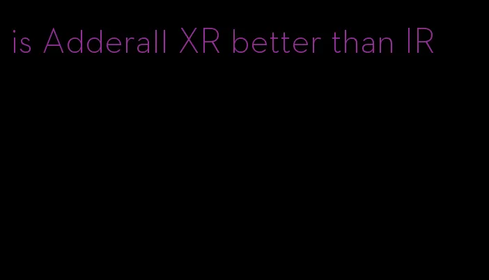 is Adderall XR better than IR