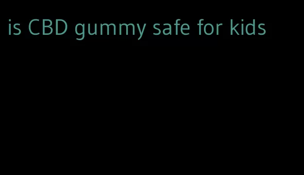 is CBD gummy safe for kids