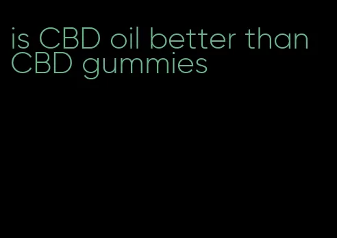 is CBD oil better than CBD gummies