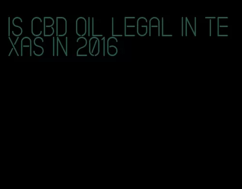 is CBD oil legal in texas in 2016