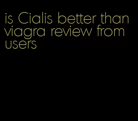 is Cialis better than viagra review from users