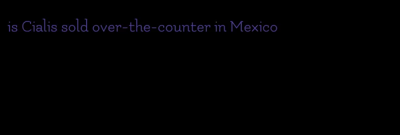 is Cialis sold over-the-counter in Mexico