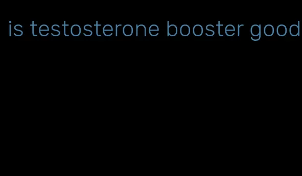 is testosterone booster good