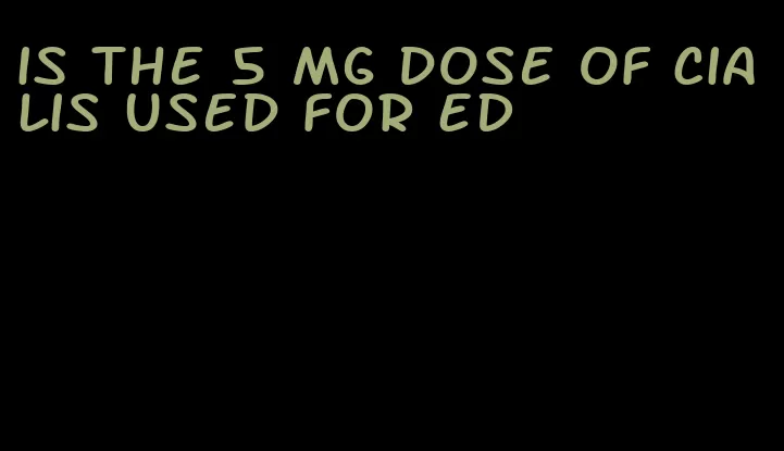 is the 5 mg dose of Cialis used for ED