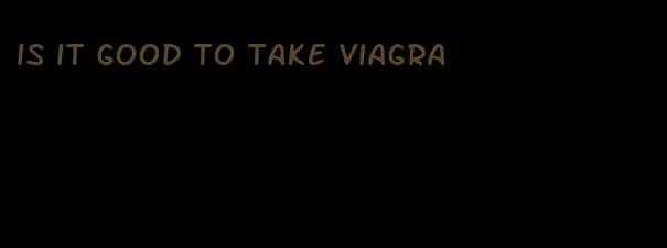 is it good to take viagra