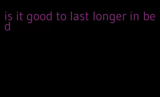 is it good to last longer in bed