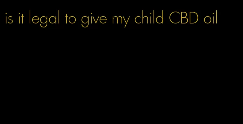 is it legal to give my child CBD oil