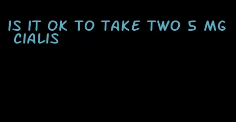 is it ok to take two 5 mg Cialis