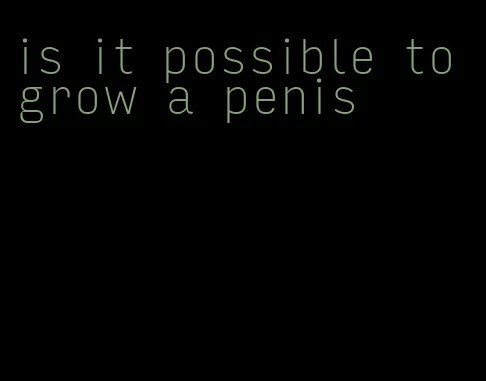 is it possible to grow a penis