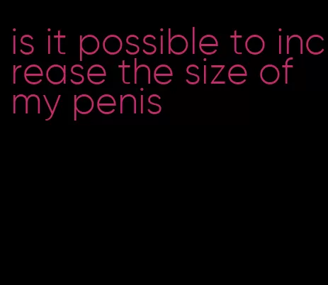 is it possible to increase the size of my penis