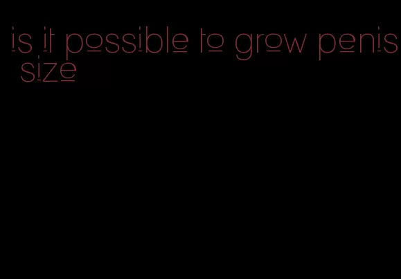 is it possible to grow penis size