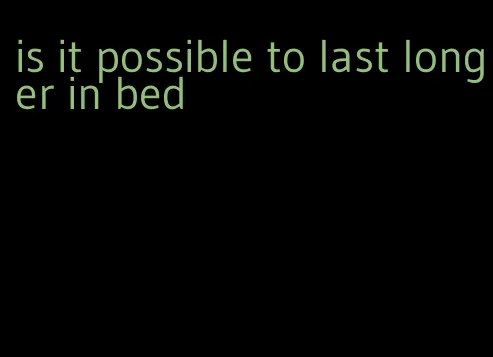 is it possible to last longer in bed