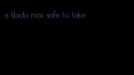 is libido max safe to take