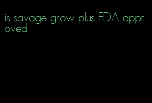 is savage grow plus FDA approved