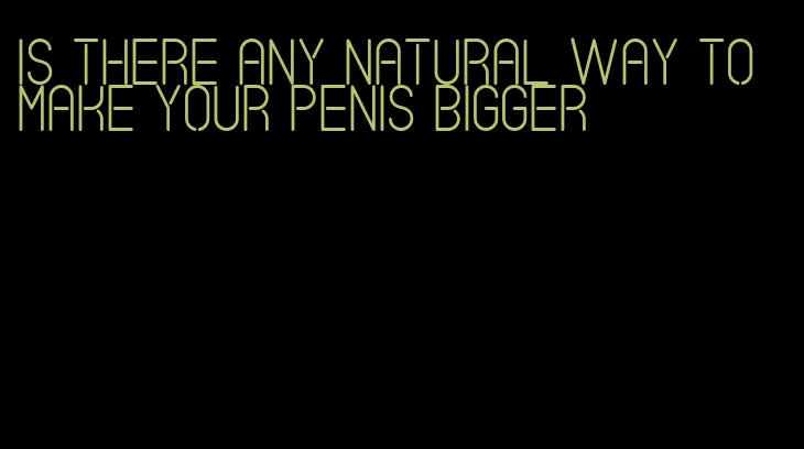 is there any natural way to make your penis bigger