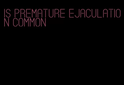 is premature ejaculation common