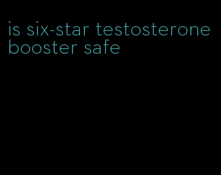 is six-star testosterone booster safe