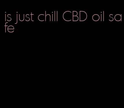 is just chill CBD oil safe