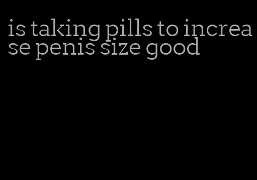 is taking pills to increase penis size good