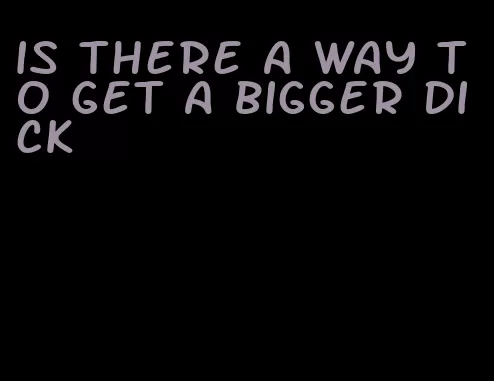 is there a way to get a bigger dick