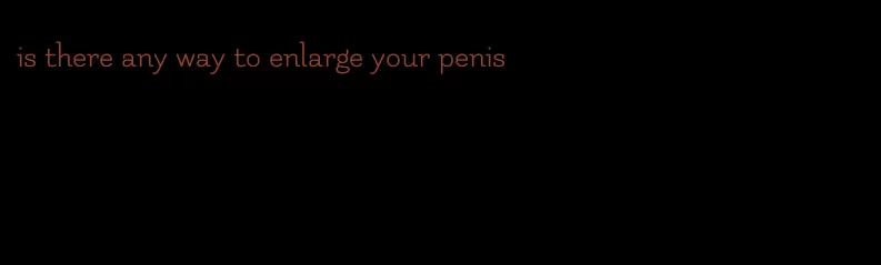 is there any way to enlarge your penis